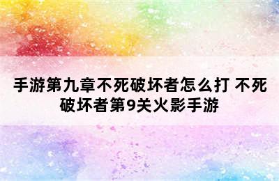 手游第九章不死破坏者怎么打 不死破坏者第9关火影手游